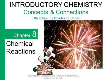 Christopher G. Hamaker, Illinois State University, Normal IL © 2008, Prentice Hall Chapter 8 Chemical Reactions INTRODUCTORY CHEMISTRY INTRODUCTORY CHEMISTRY.