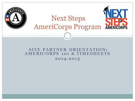 SITE PARTNER ORIENTATION: AMERICORPS 101 & TIMESHEETS 2014-2015 Next Steps AmeriCorps Program.