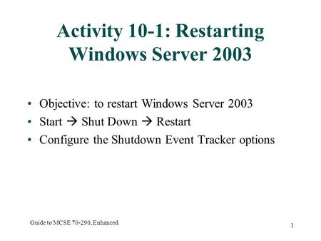 Guide to MCSE 70-290, Enhanced 1 Activity 10-1: Restarting Windows Server 2003 Objective: to restart Windows Server 2003 Start  Shut Down  Restart Configure.