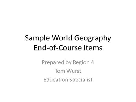 Sample World Geography End-of-Course Items Prepared by Region 4 Tom Wurst Education Specialist.