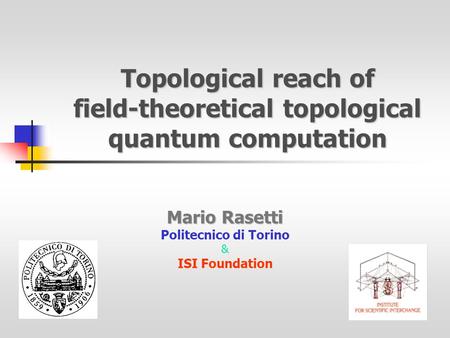 Topological reach of field-theoretical topological quantum computation Mario Rasetti Politecnico di Torino & ISI Foundation.