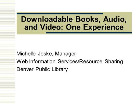 Downloadable Books, Audio, and Video: One Experience Michelle Jeske, Manager Web Information Services/Resource Sharing Denver Public Library.