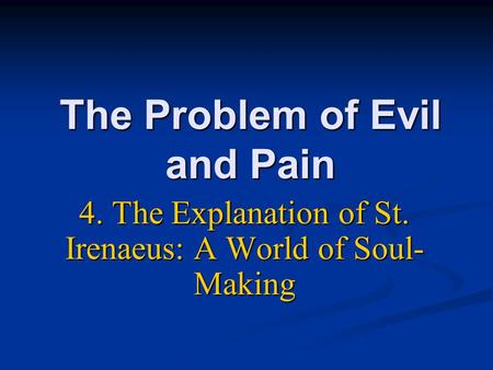 The Problem of Evil and Pain 4. The Explanation of St. Irenaeus: A World of Soul- Making.