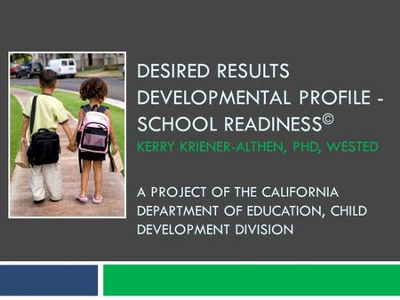 Desired Results Developmental Profile - school readiness© Kerry Kriener-Althen, Phd, WesTEd A Project of the California department of education, child.