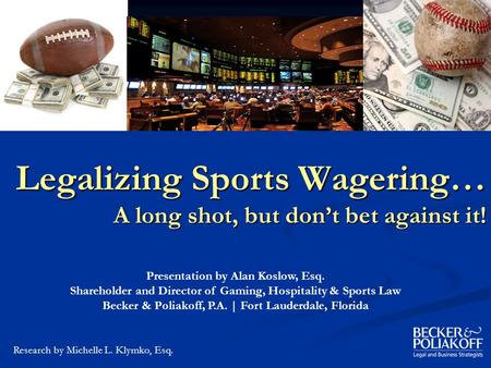 Legalizing Sports Wagering… A long shot, but don’t bet against it! Presentation by Alan Koslow, Esq. Shareholder and Director of Gaming, Hospitality &