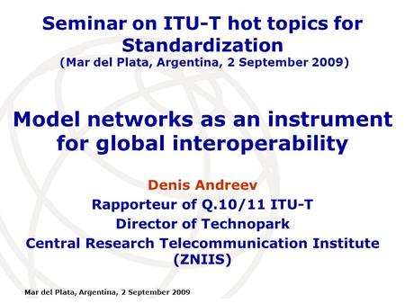 International Telecommunication Union Mar del Plata, Argentina, 2 September 2009 Model networks as an instrument for global interoperability Denis Andreev.