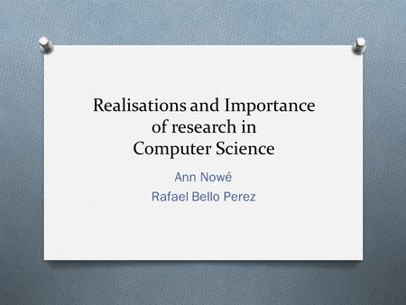 Realisations and Importance of research in Computer Science Ann Nowé Rafael Bello Perez.