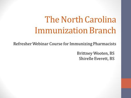 The North Carolina Immunization Branch Refresher Webinar Course for Immunizing Pharmacists Brittney Wooten, BS Shirelle Everett, BS.