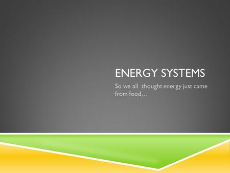 ENERGY SYSTEMS So we all thought energy just came from food…