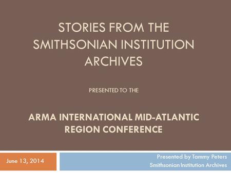 STORIES FROM THE SMITHSONIAN INSTITUTION ARCHIVES PRESENTED TO THE ARMA INTERNATIONAL MID-ATLANTIC REGION CONFERENCE Presented by Tammy Peters Smithsonian.