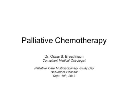 Palliative Chemotherapy Dr. Oscar S. Breathnach Consultant Medical Oncologist Palliative Care Multidisciplinary Study Day Beaumont Hospital Sept. 19 th,