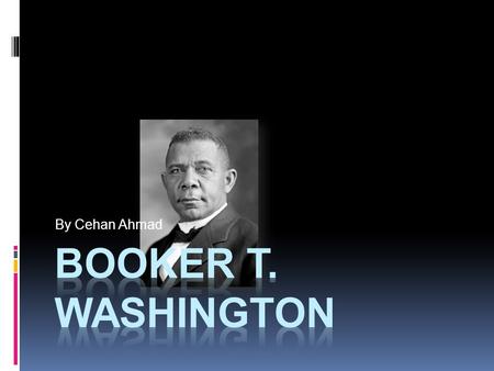 By Cehan Ahmad Booker T. Washington.