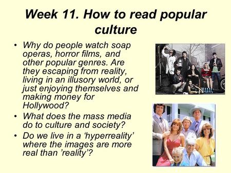 Week 11. How to read popular culture Why do people watch soap operas, horror films, and other popular genres. Are they escaping from reality, living in.