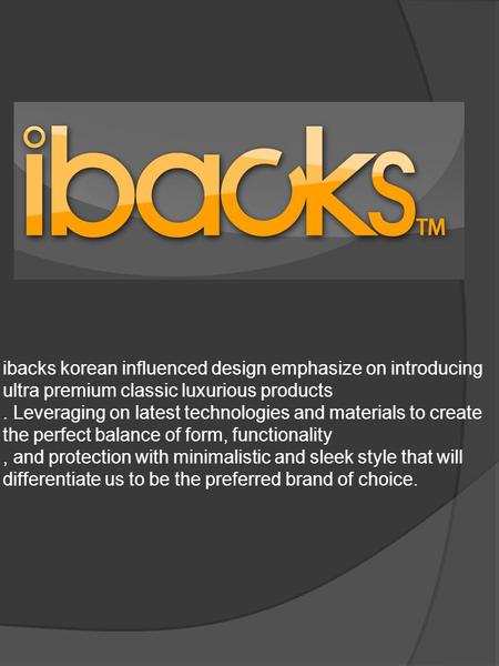 Ibacks korean influenced design emphasize on introducing ultra premium classic luxurious products. Leveraging on latest technologies and materials to create.