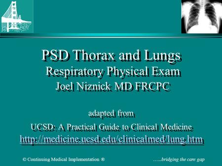 © Continuing Medical Implementation ® …...bridging the care gap PSD Thorax and Lungs Respiratory Physical Exam Joel Niznick MD FRCPC adapted from UCSD: