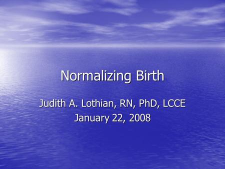 Normalizing Birth Judith A. Lothian, RN, PhD, LCCE January 22, 2008.