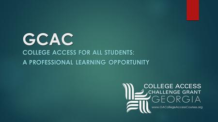 GCAC COLLEGE ACCESS FOR ALL STUDENTS: A PROFESSIONAL LEARNING OPPORTUNITY www.GACollegeAccessCourses.org.