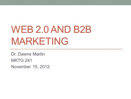 WEB 2.0 AND B2B MARKETING Dr. Dawne Martin MKTG 241 November 15, 2012.