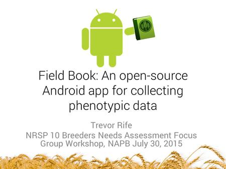 Field Book: An open-source Android app for collecting phenotypic data Trevor Rife NRSP 10 Breeders Needs Assessment Focus Group Workshop, NAPB July 30,