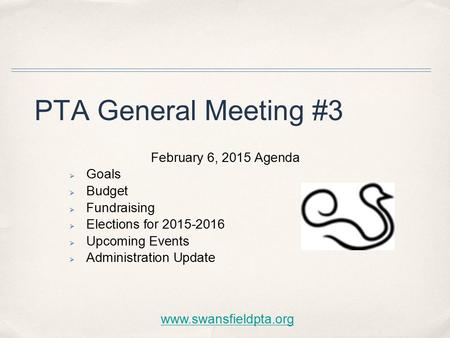 PTA General Meeting #3 February 6, 2015 Agenda  Goals  Budget  Fundraising  Elections for 2015-2016  Upcoming Events  Administration Update www.swansfieldpta.org.