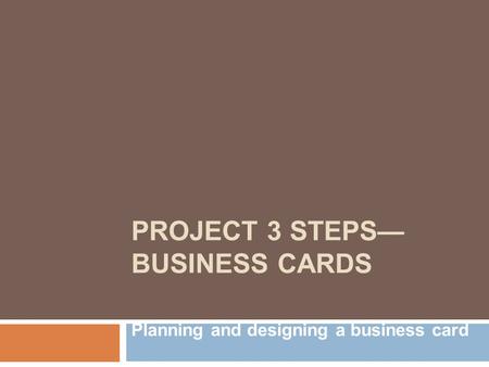 PROJECT 3 STEPS— BUSINESS CARDS Planning and designing a business card.