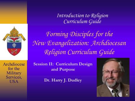 Forming Disciples for the New Evangelization: Archdiocesan Religion Curriculum Guide Session II: Curriculum Design and Purpose Dr. Harry J. Dudley Introduction.