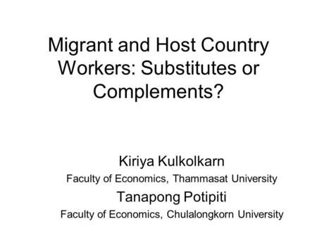 Migrant and Host Country Workers: Substitutes or Complements? Kiriya Kulkolkarn Faculty of Economics, Thammasat University Tanapong Potipiti Faculty of.