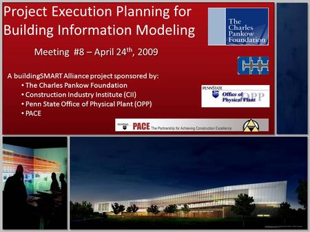 Project Execution Planning for Building Information Modeling Meeting #8 – April 24 th, 2009 A buildingSMART Alliance project sponsored by: The Charles.