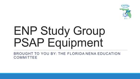 ENP Study Group PSAP Equipment BROUGHT TO YOU BY: THE FLORIDA NENA EDUCATION COMMITTEE.