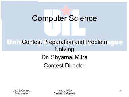 11 July 2009 Capital Conference 1UIL CS Contest Preparation Computer Science Contest Preparation and Problem Solving Dr. Shyamal Mitra Contest Director.