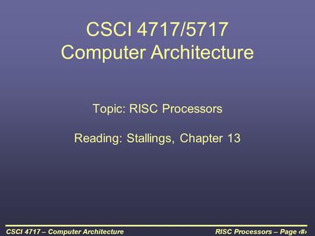 RISC Processors – Page 1CSCI 4717 – Computer Architecture CSCI 4717/5717 Computer Architecture Topic: RISC Processors Reading: Stallings, Chapter 13.