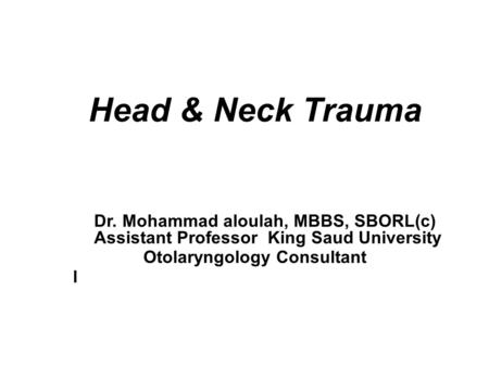 Head & Neck Trauma Dr. Mohammad aloulah, MBBS, SBORL(c) Assistant Professor King Saud University Otolaryngology Consultant l.