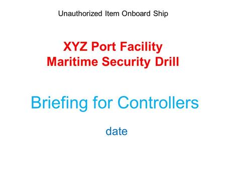 Unauthorized Item Onboard Ship XYZ Port Facility Maritime Security Drill Briefing for Controllers date.