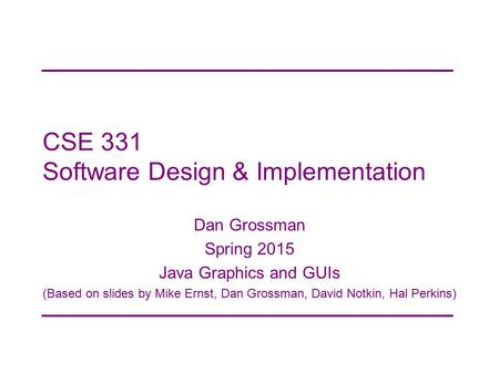 CSE 331 Software Design & Implementation Dan Grossman Spring 2015 Java Graphics and GUIs (Based on slides by Mike Ernst, Dan Grossman, David Notkin, Hal.