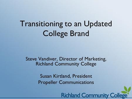 Transitioning to an Updated College Brand Steve Vandiver, Director of Marketing, Richland Community College Susan Kirtland, President Propeller Communications.