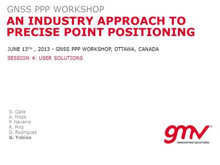 AN INDUSTRY APPROACH TO PRECISE POINT POSITIONING GNSS PPP WORKSHOP D. Calle A. Mozo P. Navarro R. Píriz D. Rodríguez G. Tobías JUNE 13 TH, 2013 - GNSS.