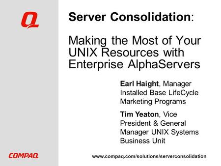 Www.compaq.com/solutions/serverconsolidation Server Consolidation: Making the Most of Your UNIX Resources with Enterprise AlphaServers Earl Haight, Manager.