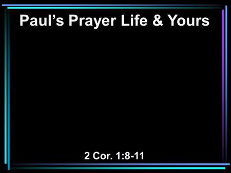 Paul’s Prayer Life & Yours 2 Cor. 1:8-11. 8 For we do not want you to be ignorant, brethren, of our trouble which came to us in Asia: that we were burdened.