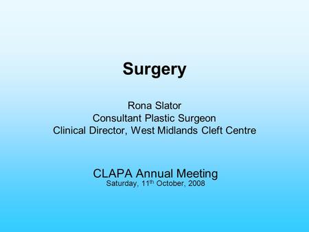 Surgery Rona Slator Consultant Plastic Surgeon Clinical Director, West Midlands Cleft Centre CLAPA Annual Meeting Saturday, 11 th October, 2008.