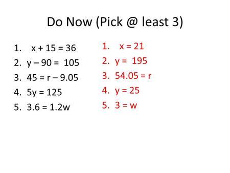 Do Now least 3) 1. x + 15 = 36 2.y – 90 = 105 3.45 = r – 9.05 4.5y = 125 5.3.6 = 1.2w 1. x = 21 2.y = 195 3.54.05 = r 4.y = 25 5.3 = w.