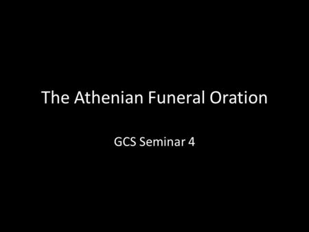 The Athenian Funeral Oration GCS Seminar 4. Thucydides 2.34 When the remains have been laid in the earth, a man, chosen by the city for his reputed sagacity.