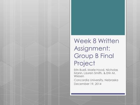 Week 8 Written Assignment: Group B Final Project Erin Buell, Marie Hood, Nicholas Mann, Lauren Smith, & Erin M. Wiesen Concordia University, Nebraska December.