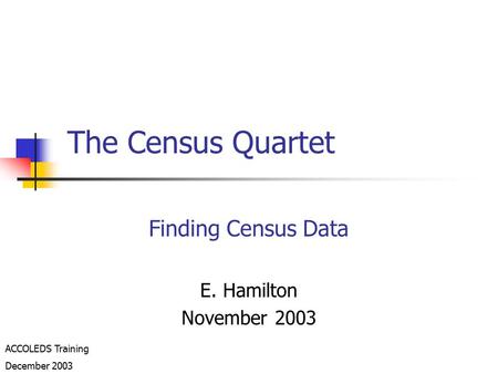 The Census Quartet Finding Census Data E. Hamilton November 2003 ACCOLEDS Training December 2003.