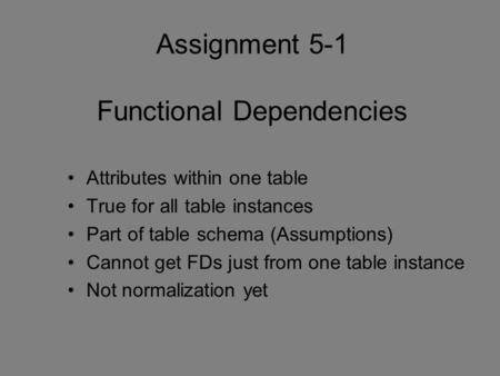 Assignment 5-1 Functional Dependencies Attributes within one table True for all table instances Part of table schema (Assumptions) Cannot get FDs just.