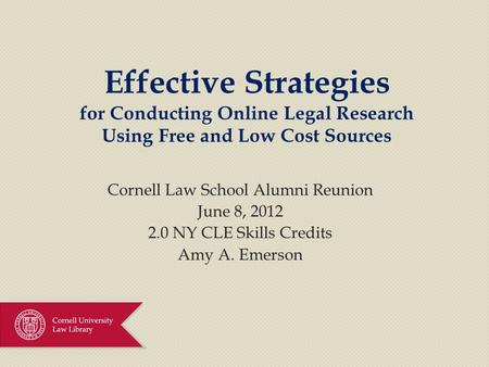 Effective Strategies for Conducting Online Legal Research Using Free and Low Cost Sources Cornell Law School Alumni Reunion June 8, 2012 2.0 NY CLE Skills.