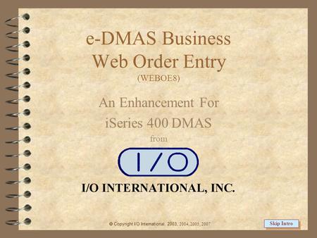 e-DMAS Business Web Order Entry (WEBOE8) An Enhancement For iSeries 400 DMAS from  Copyright I/O International, 2003, 2004, 2005, 2007 Skip Intro.