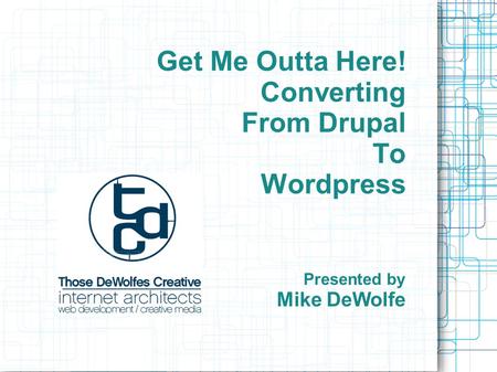 Get Me Outta Here! Converting From Drupal To Wordpress Presented by Mike DeWolfe.