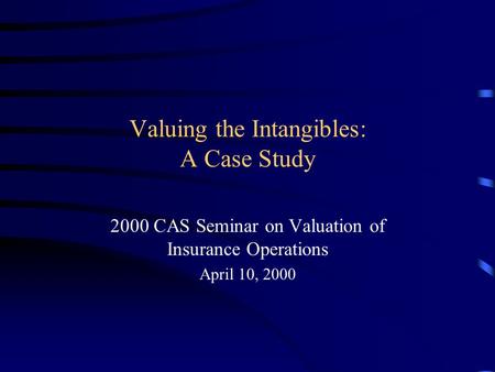 Valuing the Intangibles: A Case Study 2000 CAS Seminar on Valuation of Insurance Operations April 10, 2000.