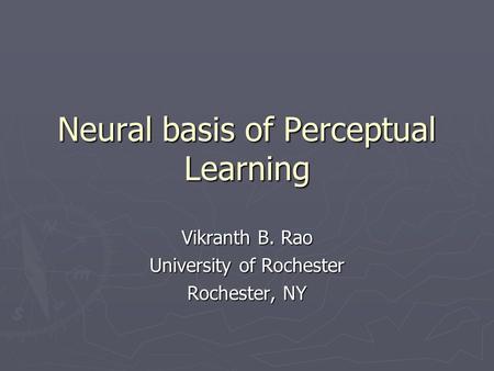 Neural basis of Perceptual Learning Vikranth B. Rao University of Rochester Rochester, NY.