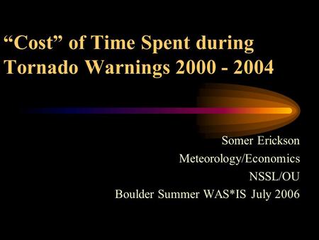 “Cost” of Time Spent during Tornado Warnings 2000 - 2004 Somer Erickson Meteorology/Economics NSSL/OU Boulder Summer WAS*IS July 2006.